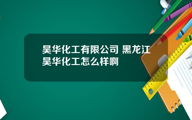 昊华化工有限公司 黑龙江昊华化工怎么样啊